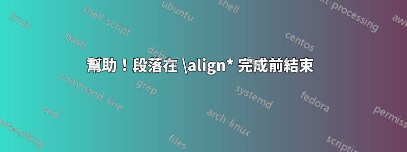 幫助！段落在 \align* 完成前結束 