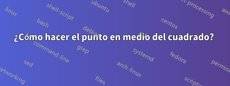 ¿Cómo hacer el punto en medio del cuadrado?