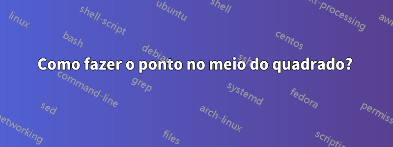 Como fazer o ponto no meio do quadrado?