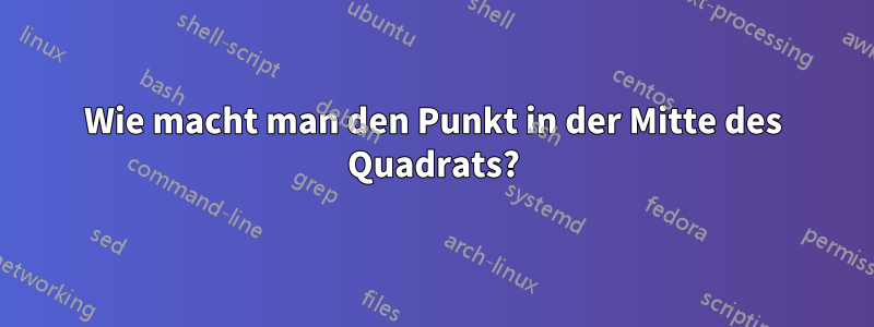 Wie macht man den Punkt in der Mitte des Quadrats?