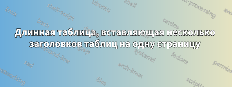 Длинная таблица, вставляющая несколько заголовков таблиц на одну страницу