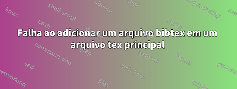 Falha ao adicionar um arquivo bibtex em um arquivo tex principal