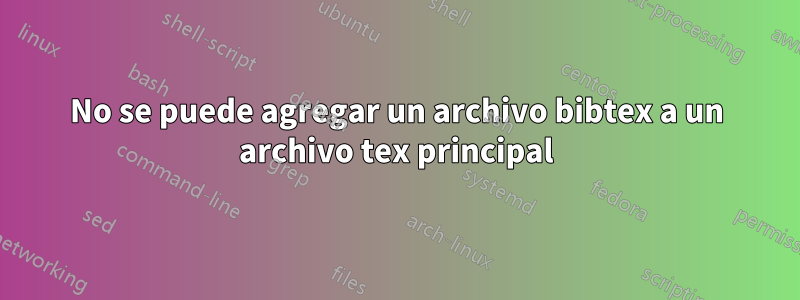 No se puede agregar un archivo bibtex a un archivo tex principal