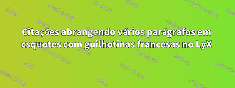 Citações abrangendo vários parágrafos em csquotes com guilhotinas francesas no LyX