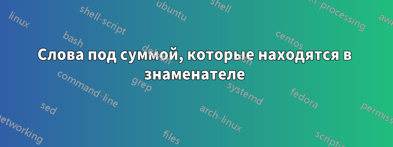 Слова под суммой, которые находятся в знаменателе
