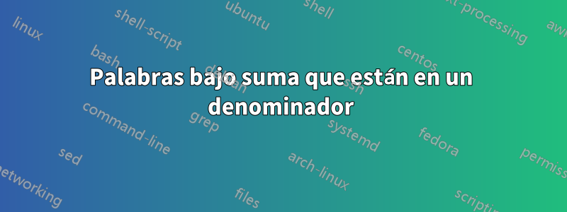 Palabras bajo suma que están en un denominador