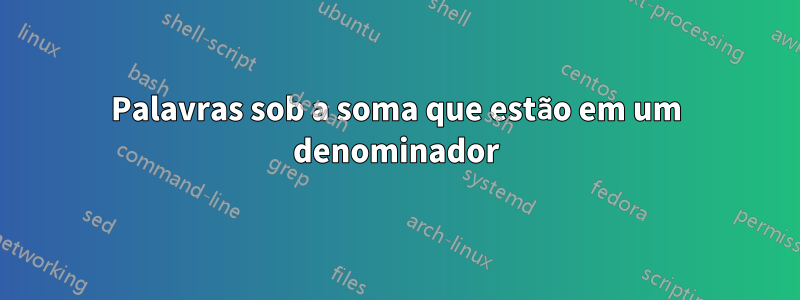 Palavras sob a soma que estão em um denominador