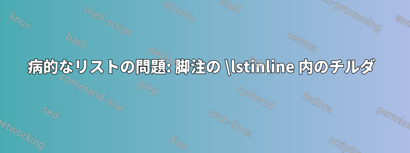 病的なリストの問題: 脚注の \lstinline 内のチルダ 