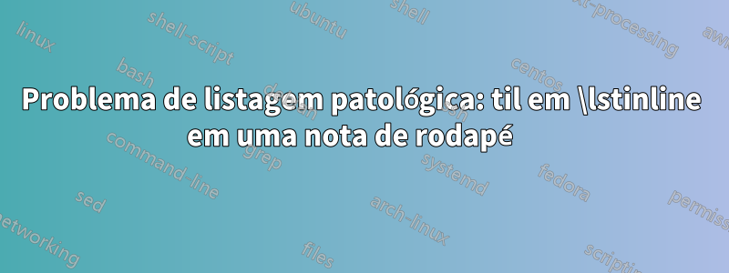 Problema de listagem patológica: til em \lstinline em uma nota de rodapé 