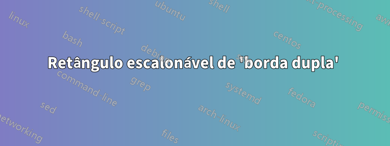 Retângulo escalonável de 'borda dupla'