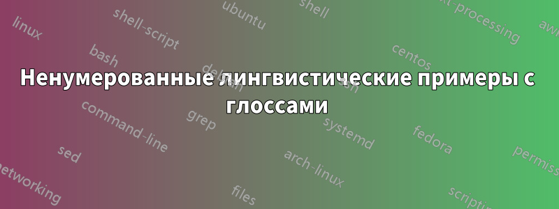 Ненумерованные лингвистические примеры с глоссами