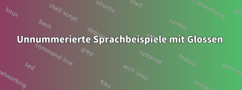 Unnummerierte Sprachbeispiele mit Glossen