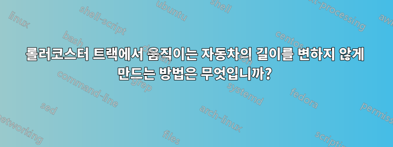 롤러코스터 트랙에서 움직이는 자동차의 길이를 변하지 않게 만드는 방법은 무엇입니까?