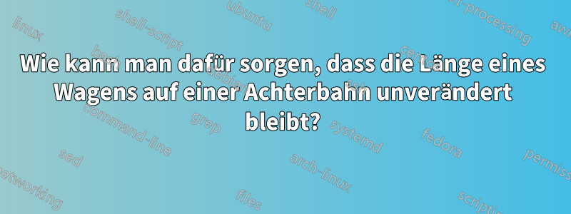 Wie kann man dafür sorgen, dass die Länge eines Wagens auf einer Achterbahn unverändert bleibt?