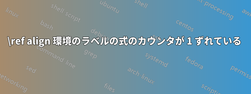 \ref align 環境のラベルの式のカウンタが 1 ずれている