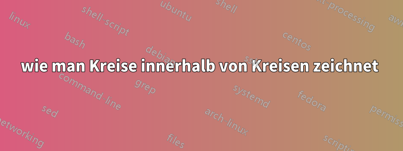 wie man Kreise innerhalb von Kreisen zeichnet