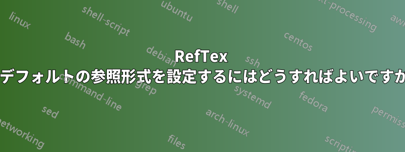 RefTex のデフォルトの参照形式を設定するにはどうすればよいですか?