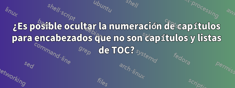 ¿Es posible ocultar la numeración de capítulos para encabezados que no son capítulos y listas de TOC?