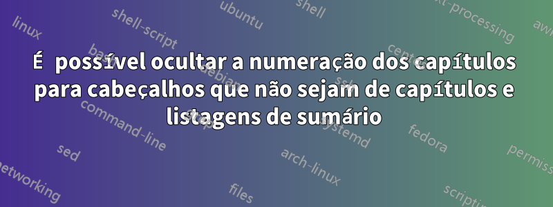 É possível ocultar a numeração dos capítulos para cabeçalhos que não sejam de capítulos e listagens de sumário