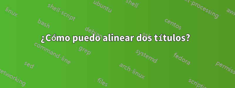 ¿Cómo puedo alinear dos títulos? 
