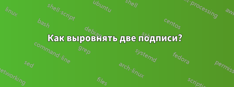Как выровнять две подписи? 