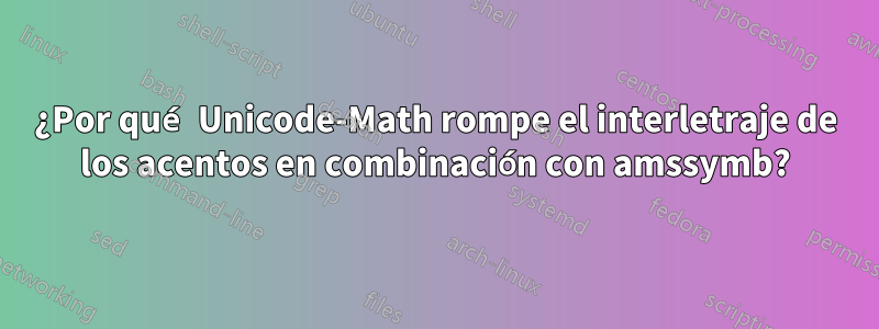 ¿Por qué Unicode-Math rompe el interletraje de los acentos en combinación con amssymb?