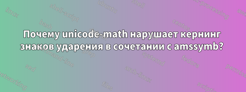 Почему unicode-math нарушает кернинг знаков ударения в сочетании с amssymb?