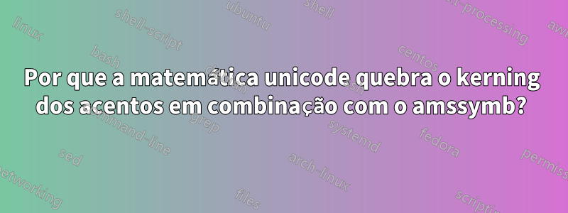 Por que a matemática unicode quebra o kerning dos acentos em combinação com o amssymb?