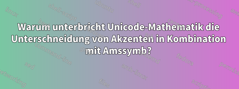 Warum unterbricht Unicode-Mathematik die Unterschneidung von Akzenten in Kombination mit Amssymb?