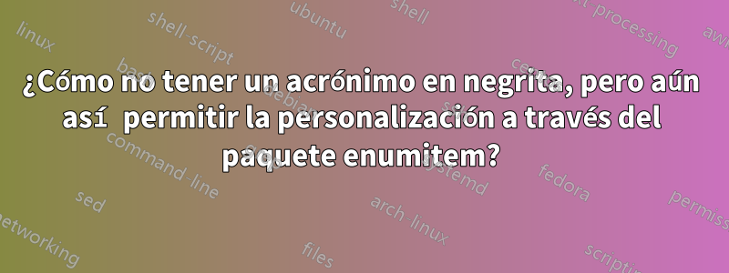 ¿Cómo no tener un acrónimo en negrita, pero aún así permitir la personalización a través del paquete enumitem?
