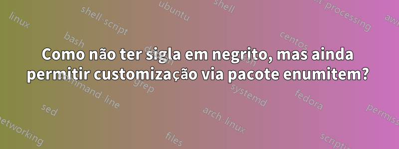 Como não ter sigla em negrito, mas ainda permitir customização via pacote enumitem?