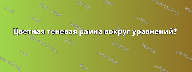 Цветная теневая рамка вокруг уравнений?