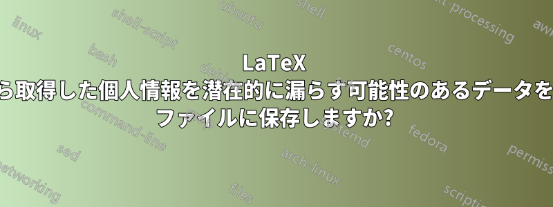 LaTeX は、ソースから取得した個人情報を潜在的に漏らす可能性のあるデータをどこかのログ ファイルに保存しますか?
