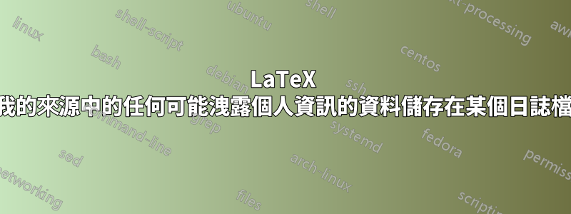 LaTeX 是否將我的來源中的任何可能洩露個人資訊的資料儲存在某個日誌檔案中？