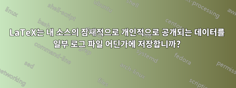 LaTeX는 내 소스의 잠재적으로 개인적으로 공개되는 데이터를 일부 로그 파일 어딘가에 저장합니까?