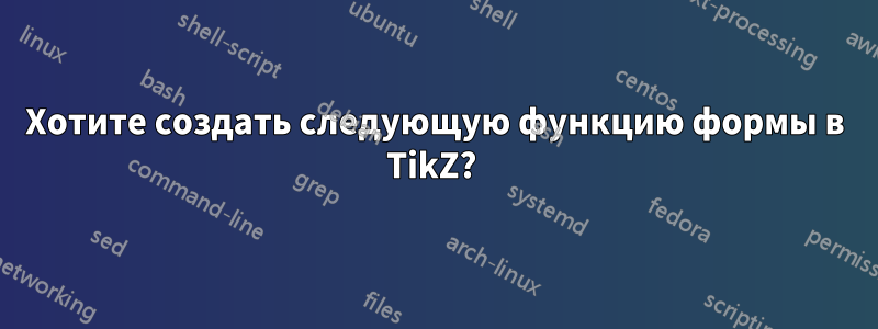 Хотите создать следующую функцию формы в TikZ?