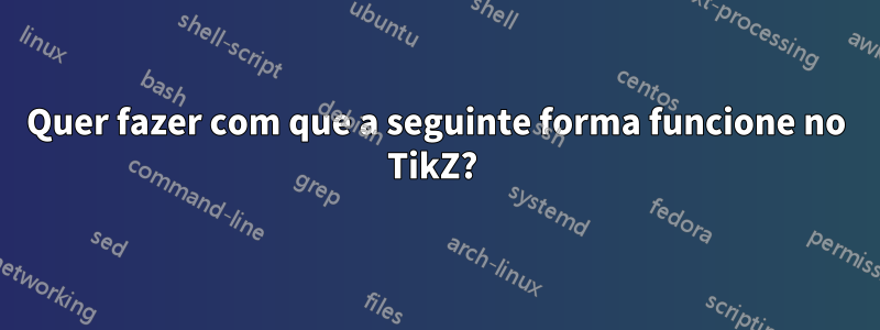 Quer fazer com que a seguinte forma funcione no TikZ?