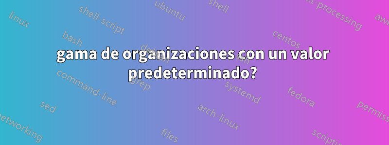 gama de organizaciones con un valor predeterminado?