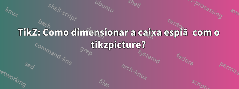 TikZ: Como dimensionar a caixa espiã com o tikzpicture?