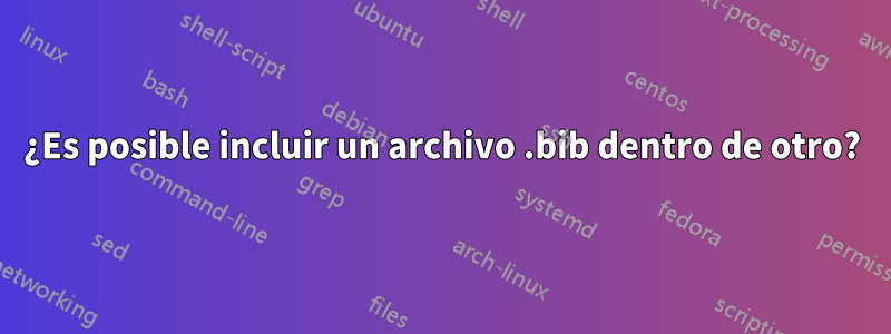 ¿Es posible incluir un archivo .bib dentro de otro?