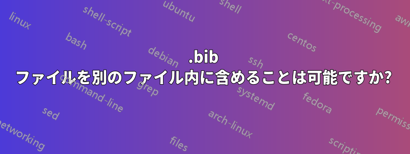.bib ファイルを別のファイル内に含めることは可能ですか?