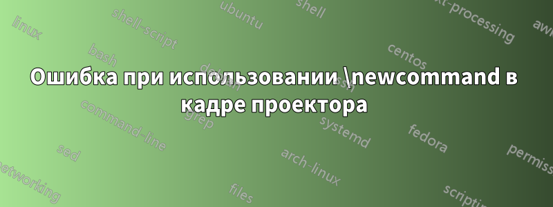 Ошибка при использовании \newcommand в кадре проектора