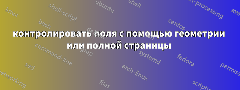 контролировать поля с помощью геометрии или полной страницы