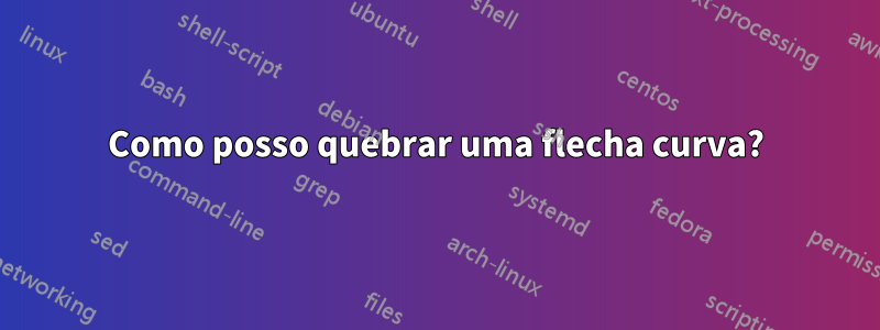Como posso quebrar uma flecha curva?
