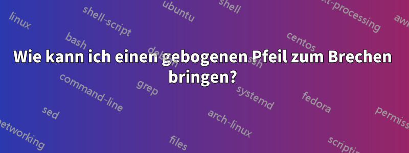 Wie kann ich einen gebogenen Pfeil zum Brechen bringen?