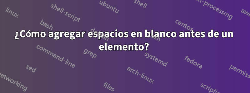 ¿Cómo agregar espacios en blanco antes de un elemento?
