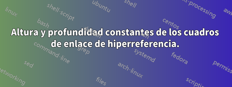 Altura y profundidad constantes de los cuadros de enlace de hiperreferencia.