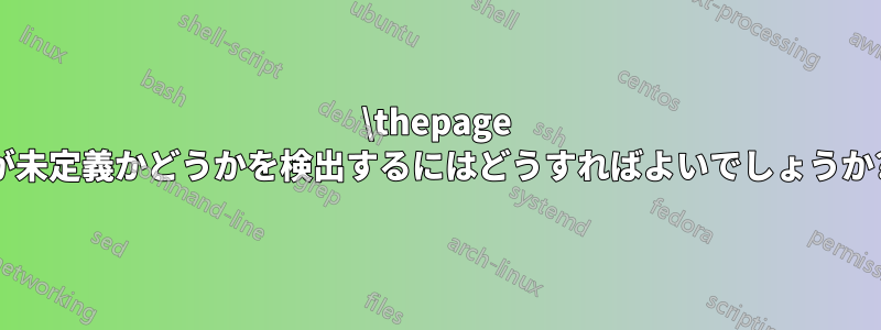 \thepage が未定義かどうかを検出するにはどうすればよいでしょうか?