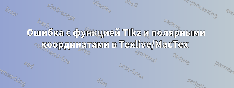 Ошибка с функцией TIkz и полярными координатами в Texlive/MacTex 