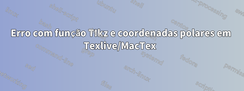 Erro com função TIkz e coordenadas polares em Texlive/MacTex 